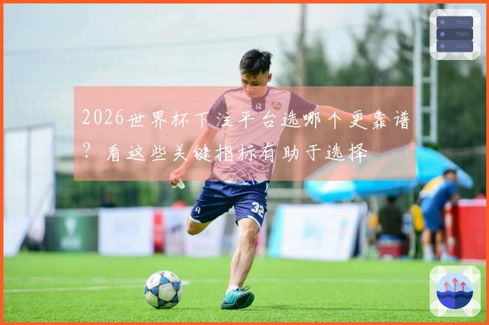 2026世界杯下注平台选哪个更靠谱？看这些关键指标有助于选择