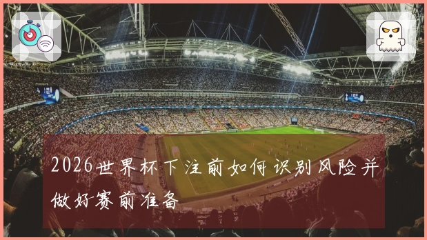 2026世界杯下注前如何识别风险并做好赛前准备