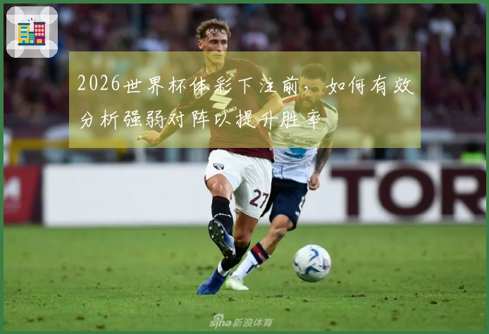 2026世界杯体彩下注前，如何有效分析强弱对阵以提升胜率