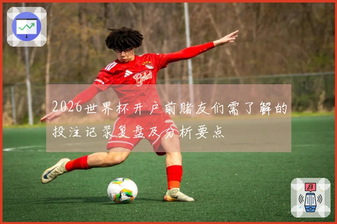 2026世界杯开户前赌友们需了解的投注记录复盘及分析要点
