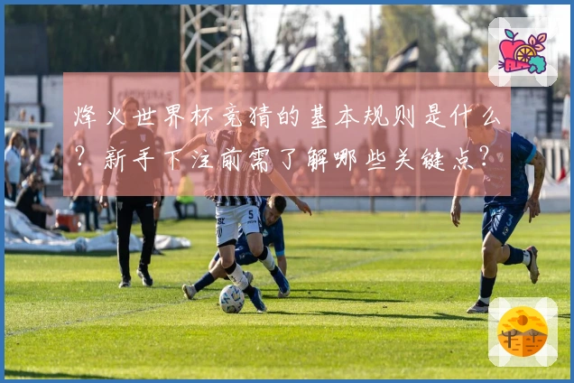烽火世界杯竞猜的基本规则是什么？新手下注前需了解哪些关键点？