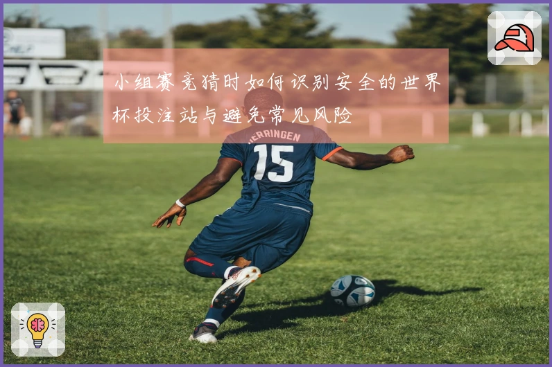小组赛竞猜时如何识别安全的世界杯投注站与避免常见风险