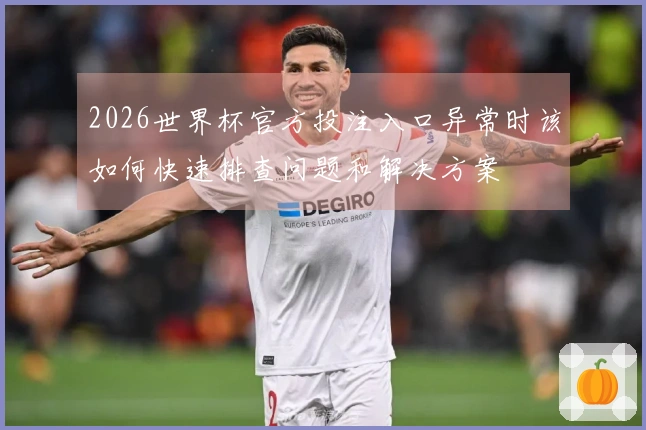 2026世界杯官方投注入口异常时该如何快速排查问题和解决方案