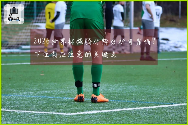2026世界杯强弱对阵分析可靠吗？下注前应注意的关键点