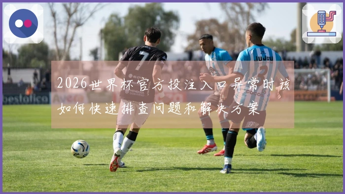 2026世界杯官方投注入口异常时该如何快速排查问题和解决方案
