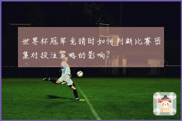 世界杯冠军竞猜时如何判断比赛密集对投注策略的影响？