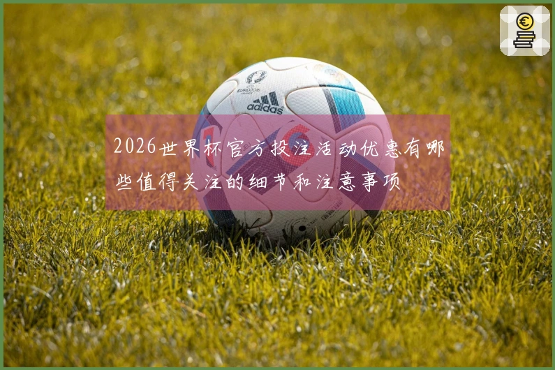 2026世界杯官方投注活动优惠有哪些值得关注的细节和注意事项