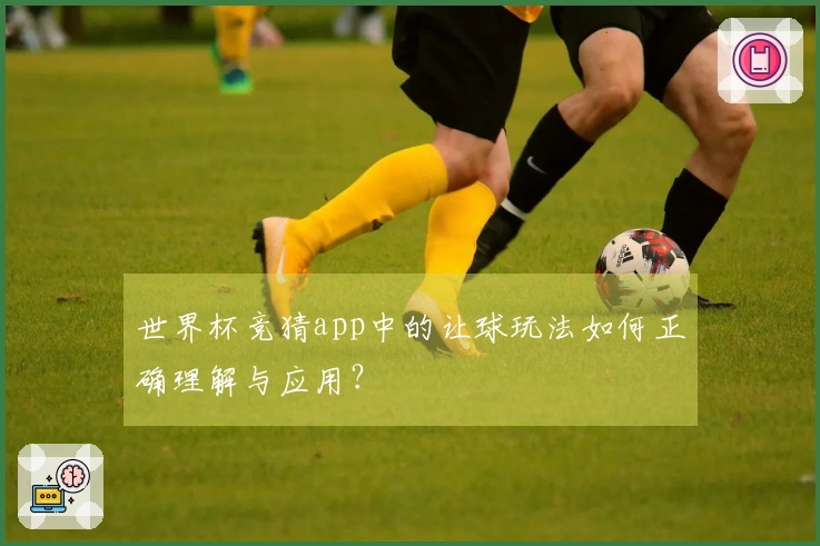 世界杯竞猜app中的让球玩法如何正确理解与应用？