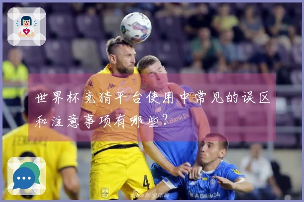 世界杯竞猜平台使用中常见的误区和注意事项有哪些？