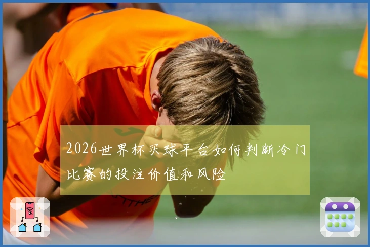 2026世界杯买球平台如何判断冷门比赛的投注价值和风险