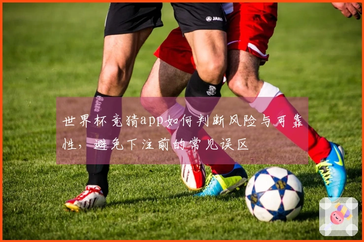 世界杯竞猜app如何判断风险与可靠性，避免下注前的常见误区