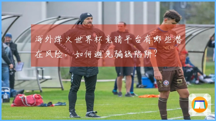海外烽火世界杯竞猜平台有哪些潜在风险，如何避免骗钱陷阱？