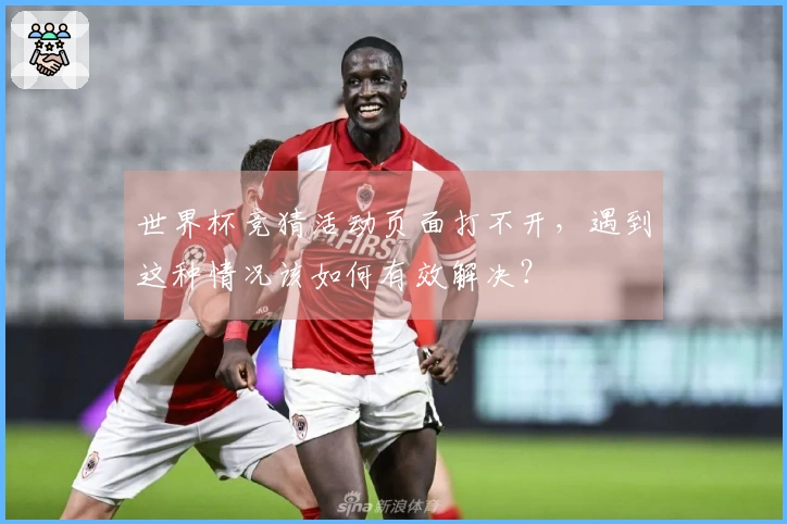 世界杯竞猜活动页面打不开，遇到这种情况该如何有效解决？