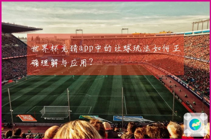 世界杯竞猜app中的让球玩法如何正确理解与应用？