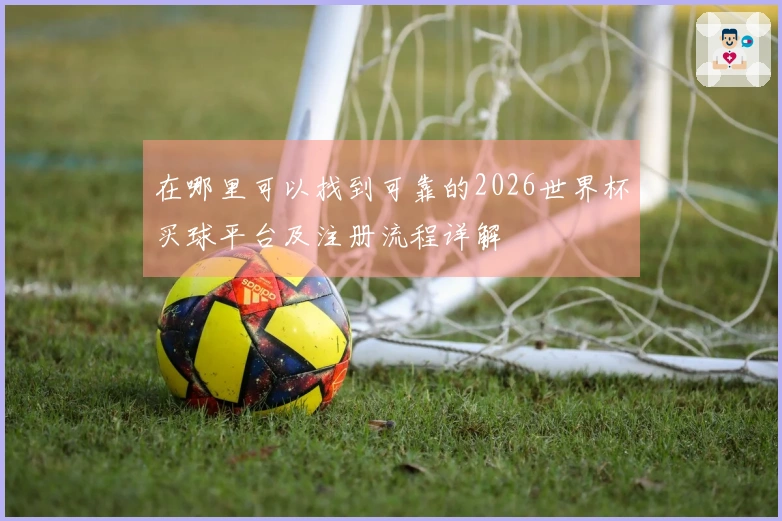 在哪里可以找到可靠的2026世界杯买球平台及注册流程详解