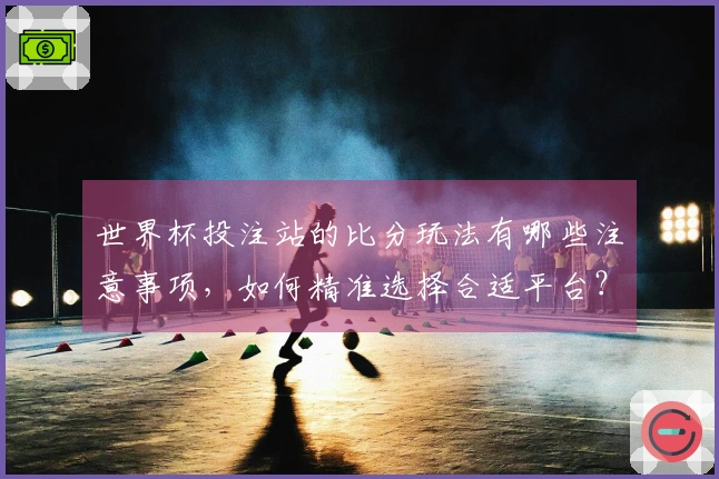 世界杯投注站的比分玩法有哪些注意事项，如何精准选择合适平台？