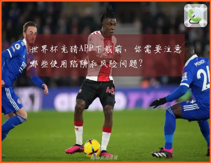 世界杯竞猜APP下载前，你需要注意哪些使用陷阱和风险问题？