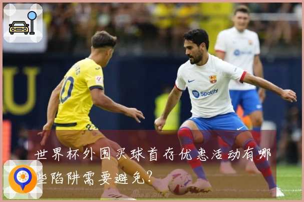 世界杯外围买球首存优惠活动有哪些陷阱需要避免？
