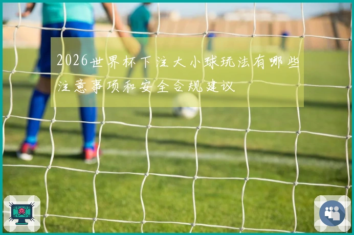 2026世界杯下注大小球玩法有哪些注意事项和安全合规建议