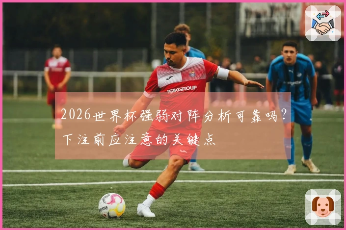 2026世界杯强弱对阵分析可靠吗？下注前应注意的关键点