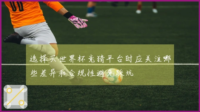 选择买世界杯竞猜平台时应关注哪些差异和合规性避免踩坑