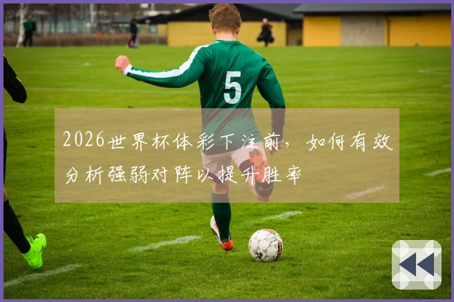 2026世界杯体彩下注前，如何有效分析强弱对阵以提升胜率
