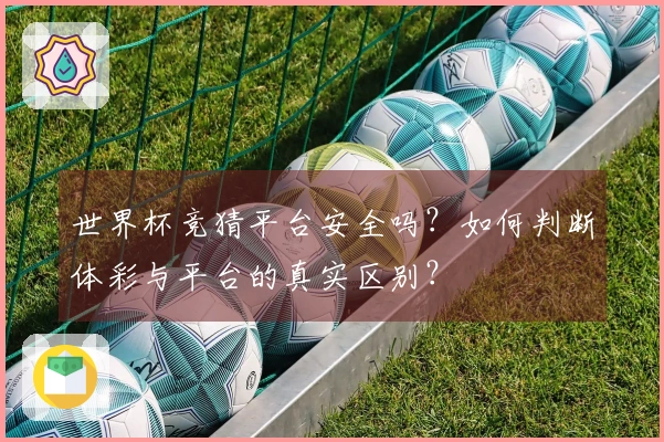 世界杯竞猜平台安全吗？如何判断体彩与平台的真实区别？