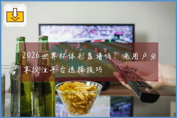 2026世界杯体彩靠谱吗？老用户分享投注平台选择技巧