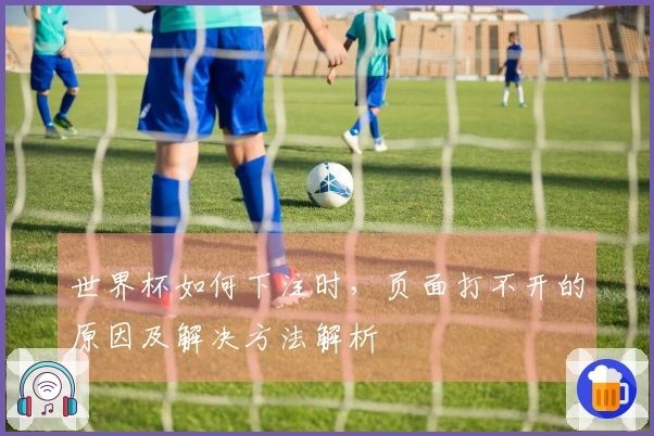 世界杯如何下注时，页面打不开的原因及解决方法解析