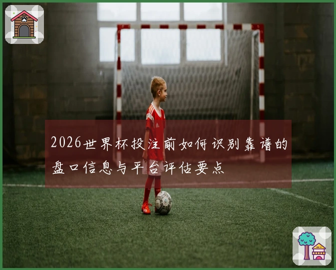2026世界杯投注前如何识别靠谱的盘口信息与平台评估要点