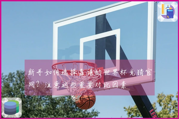 新手如何选择靠谱的世界杯竞猜官网？注意这些重要对比因素