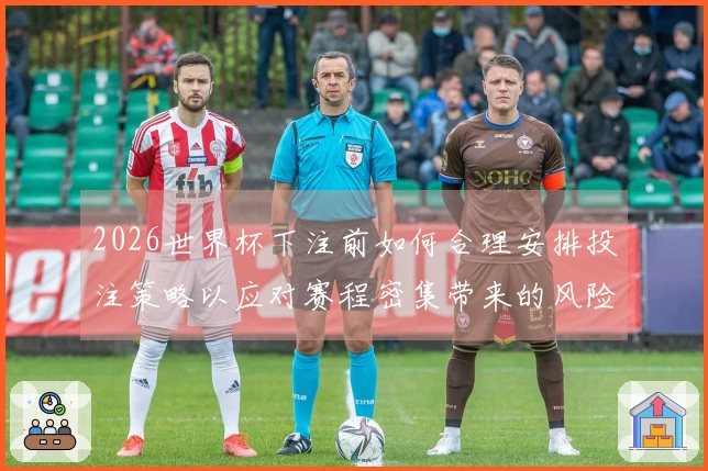 2026世界杯下注前如何合理安排投注策略以应对赛程密集带来的风险