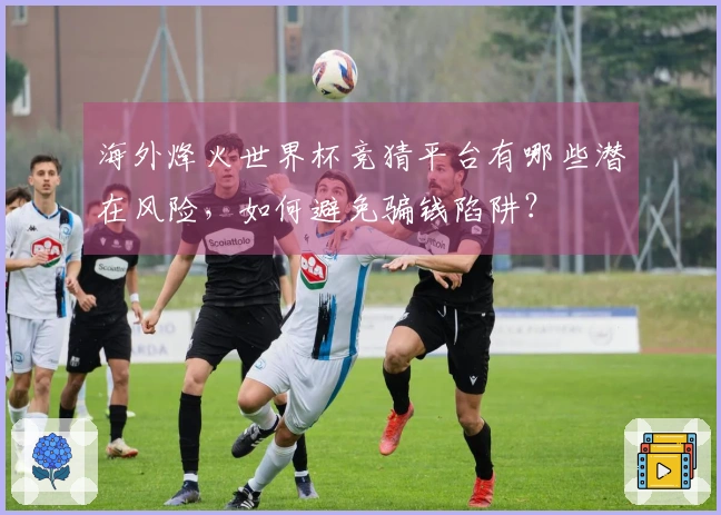 海外烽火世界杯竞猜平台有哪些潜在风险，如何避免骗钱陷阱？