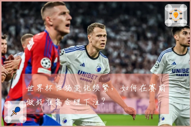 世界杯临场变化频繁，如何在赛前做好准备合理下注？