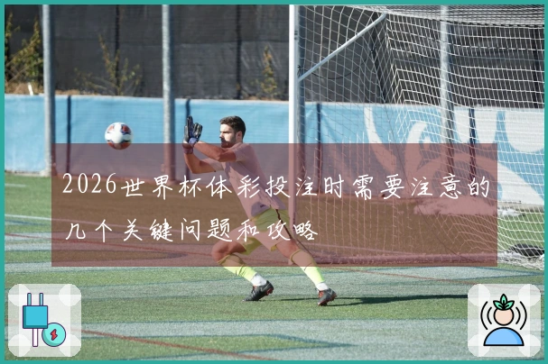 2026世界杯体彩投注时需要注意的几个关键问题和攻略