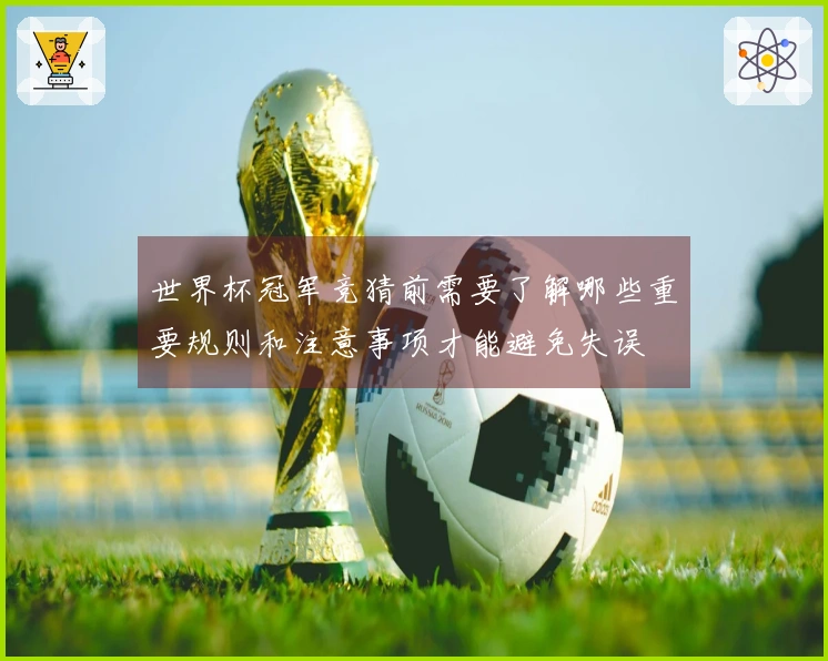 世界杯冠军竞猜前需要了解哪些重要规则和注意事项才能避免失误