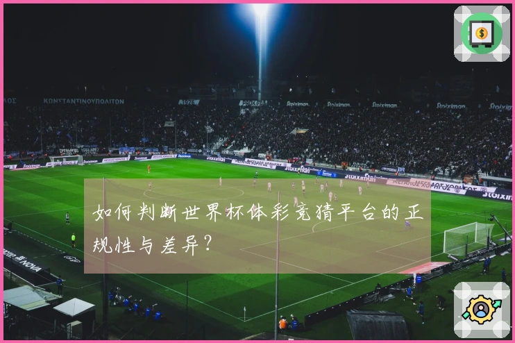 如何判断世界杯体彩竞猜平台的正规性与差异？