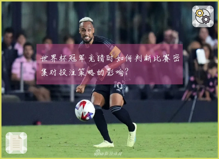 世界杯冠军竞猜时如何判断比赛密集对投注策略的影响？