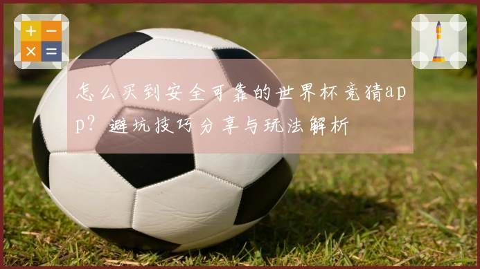 怎么买到安全可靠的世界杯竞猜app？避坑技巧分享与玩法解析