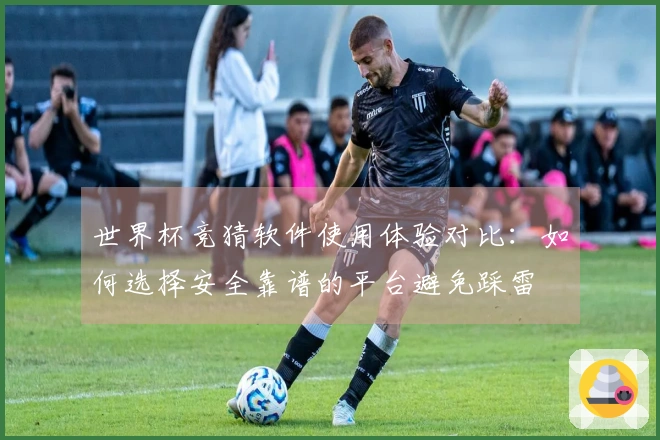 世界杯竞猜软件使用体验对比：如何选择安全靠谱的平台避免踩雷
