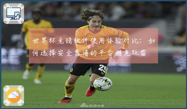 世界杯竞猜软件使用体验对比：如何选择安全靠谱的平台避免踩雷