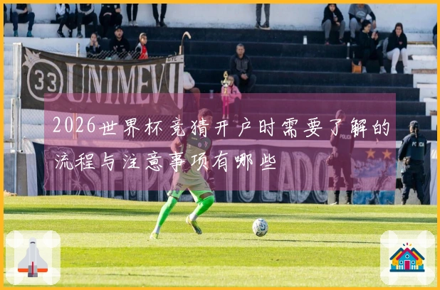 2026世界杯竞猜开户时需要了解的流程与注意事项有哪些
